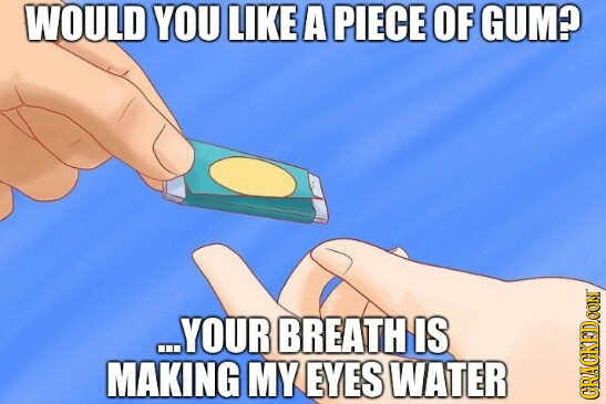 WOULD YOU LIKE A PIECE OF GUM? ...YOUR BREATH IS MAKING MY EYES WATER CRACKEDCON