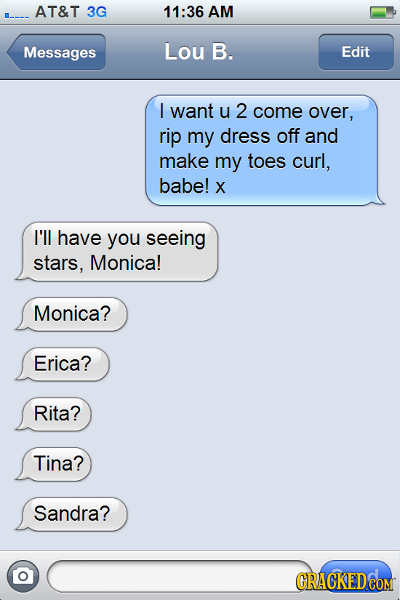 AT&T 3G 11:36 AM Messages Lou B. Edit I want u 2 come over, rip my dress off and make my toes curl, babe! X I'll have you seeing stars, Monica! Monica