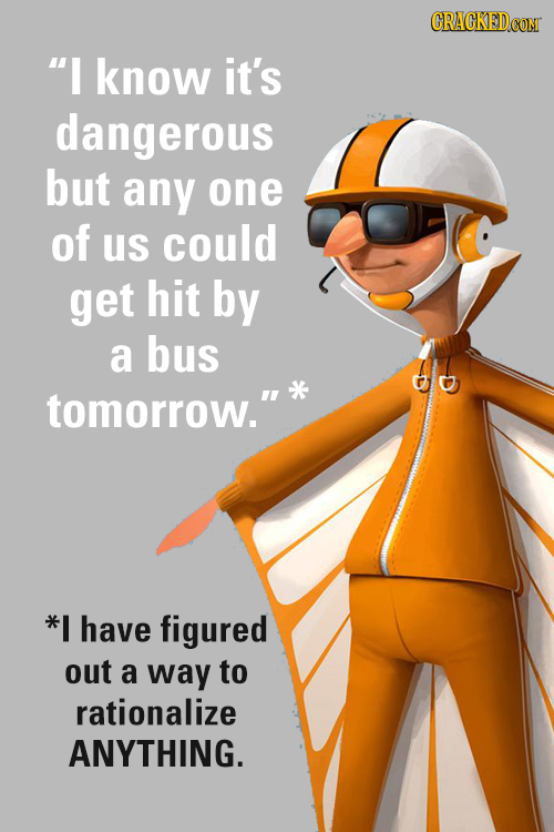 I know it's dangerous but any one of us COuLd get hit by a bus tomorrow. *I have figured out a way to rationalize ANYTHING.