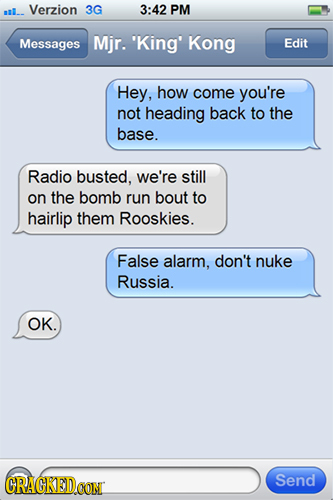 ail.. Verzion 3G 3:42 PM Messages Mjr. 'King' Kong Edit Hey, how come you're not heading back to the base. Radio busted, we're still on the bomb run b