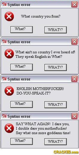 74 Syntax error x X What country you from? What? WHAT!? 7 Syntax x error What ain't n0 country I ever heard of! They speak English in What? What? WHAT