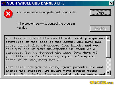 YOUR WHOLE GOD DAMNED LIFE X You have made life. a complete hash of your Close If the problem persists, contact the program vendor. Details>> You live