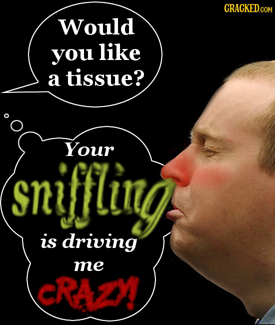 CRACKED.COM Would you like a tissue? Your sniffling is driving me CRAZY