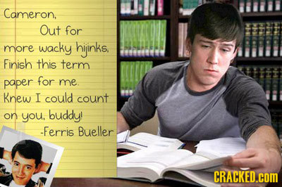 Cameron. Out for hiinks, more wacky Finish this term paper for me. Knew I could count on you, buddy! -Ferris Bueller CRACKED.COM 