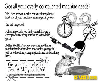 Got all your overly-complicated machine needs? Well then answer me this content chum; does at lexst one of your machines runon gerbil power? Yes, as I