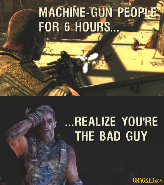 MACHINE-GUN PEOPLE FOR 6 HOURS... ...REALIZE YOU'RE THE BAD GUY CRACKED.COM