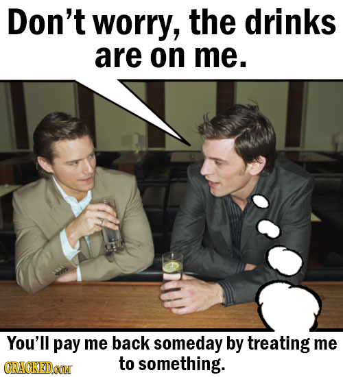 Don't worry, the drinks are on me. You'll pay me back someday by treating me CRACKEDCON to something.