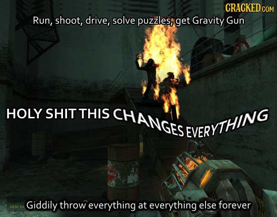 Run, shoot, drive, solve puzzles, get Gravity Gun HOLY SHIT THIS CHANGES EVERYTHING Giddily throw everything at everything else forever HEALTH