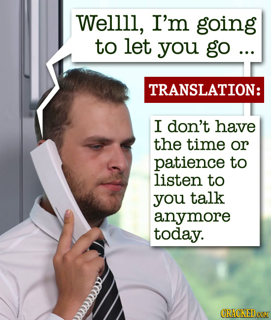 Wellll, I'm going to let you go ... TRANSLATION: I don't have the time or patience to listen to you talk anymore today. cCC 