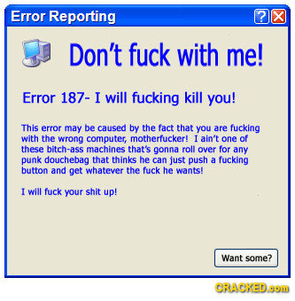 Error Reporting ? X Don't fuck with me! Error 187- I will fucking kill you! This error may be caused by the fact that you are fucking with the wrong c