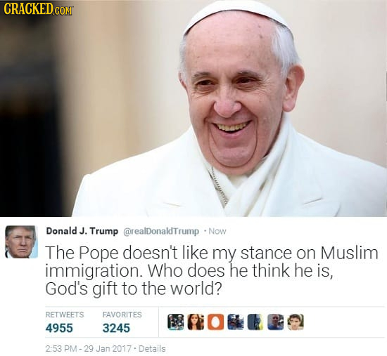 CRACKED.COM Donald J. Trump @realDonaldTrump Now The Pope doesn't like my stance on Muslim immigration. Who does he think he is, God's gift to the wor