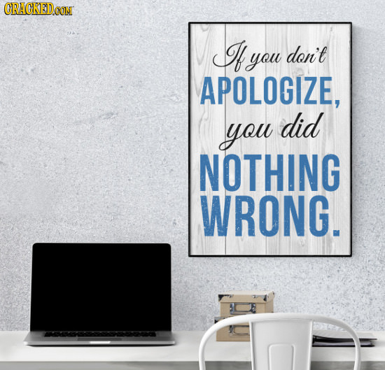 CRACKEDCON I you don't APOLOGIZE, did you NOTHING WRONG.