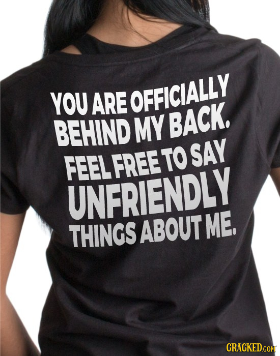 YOU ARE OFFICIALLY BEHIND MY BACK. TO SAY FEELFREE UNFRIENDLY ME. THINGS ABOUT CRACKED.COM