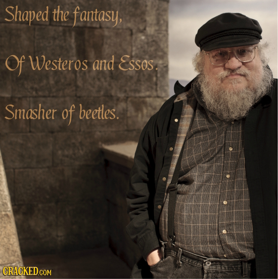 Shaped the fantasy, Of Westeros and ESSOS. Smasher of beetles. CRACKED.COM 