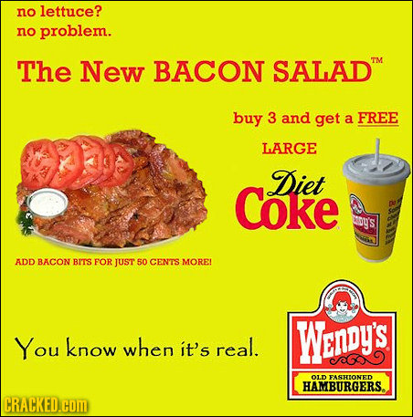 no lettuce? no problem. The New BACON SALAD TM buy 3 and get a FREE LARGE Diet Coke DY'S ADD BACON BITS FOR JUST 50 CENT'S MORE! Wendy's You know when