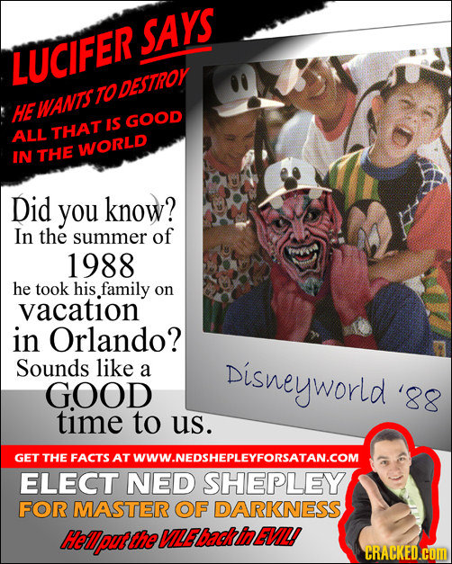 SAYS LUCIFER TO DESTROY HE WANTS IS GOOD ALL THAT IN THE WORLD Did you know? In the summer of 1988 he took his family on vacation in Orlando? Sounds l