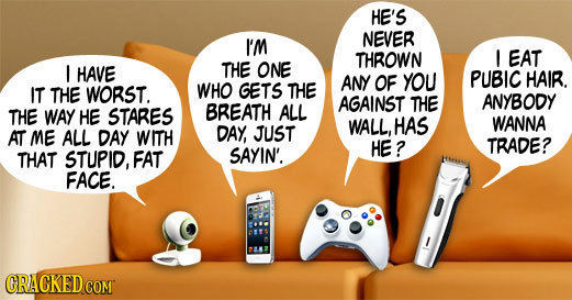 HE'S NEVER I'M THROWN ! EAT I HAVE THE ONE ANY OF YOU PUBIC HAIR. IT THE WORST. WHO GETS THE AGAINST ANYBODY WAY HE ALL THE THE STARES BREATH HAS WANN