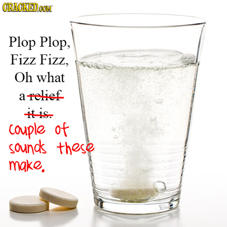 CRACKEDOON Plop Plop, Fizz Fizz, Oh what relief a itis. couple of sounds these make.