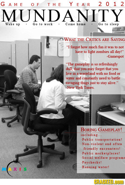 GAME O F THE YEAR 2 012 MUNDANITY Wake up Go to work Come home Go to sleep WHAT THE CRITICS ARE SAYING I forgot how much fun it was to not havE to fi