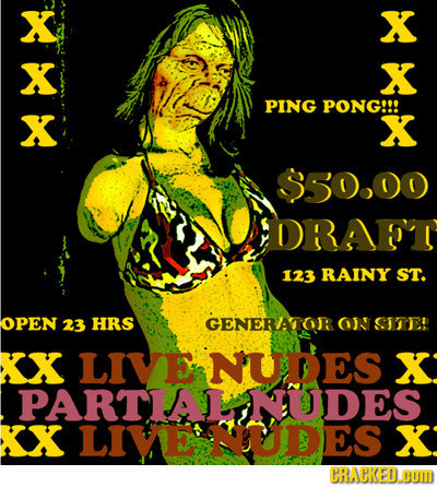 X X X X PING PONG!!! X X $50.00 DRAESI 123 RAINY ST. OPEN 23 HRS GENERIATOR ov SE XX LIVE NUDES X PARTIAL NUUDES XX LIVEUUDES X CRACKED.O