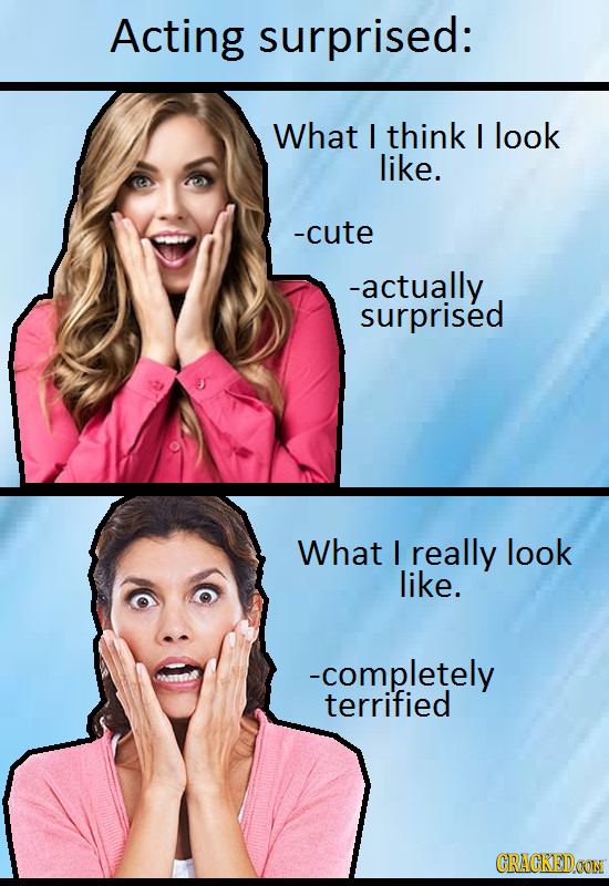 Acting surprised: What I think I look like. -cute -actually surprised What I really look like. -completely terrified CRACKEDOON