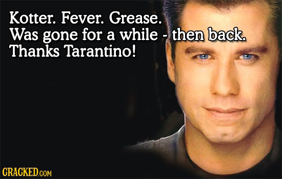 Kotter. Fever. Grease. Was gone for a while -then back. Thanks Tarantino! CRACKED.COM 
