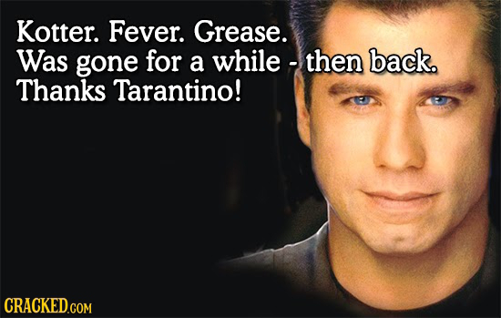 Kotter. Fever. Grease. Was gone for a while -then back. Thanks Tarantino! CRACKED.COM