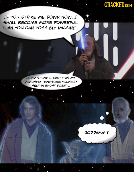 IF YOU STRIKE ME DOWN NOW, I SHALL BECOME MORE POWERFUIL THAN YOU CAN POSSIBLY IMAGINE... ..(AND SPEND ETERNITY AS MY DEVILISHLY HANDSOME YOUNGER SELF