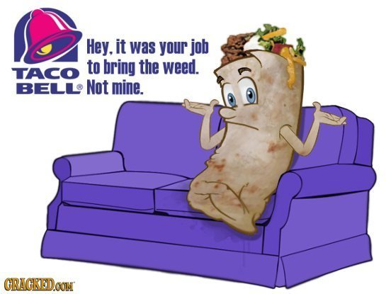 Hey, it was your job to bring the weed. TACO BELL Not mine. CRACKEDOON