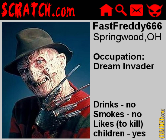 SCRATCH.COI com FastFreddy666 Springwood, OH Occupation: Dream Invader Drinks - no Smokes - no Likes (to kill) children- yes CRAN