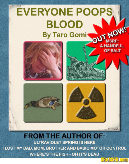 EVERYONE POOPS BLOOD By Taro Gomi NOW! OUT MSRP: A HANDFUL OF SALT FROM THE AUTHOR OF: ULTRAVIOLET SPRING IS HERE LOST MY DAD, MOM, BROTHER AND BASIC
