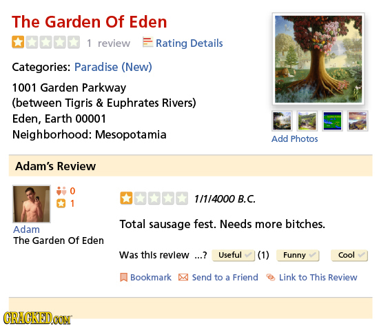 The Garden Of Eden 1 review Rating Details Categories: Paradise (New) 1001 Garden Parkway (between Tigris & Euphrates Rivers) Eden, Earth 00001 Neighb