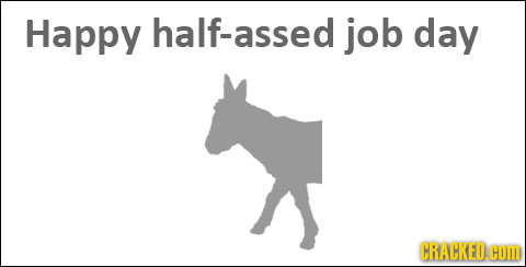 Happy half-assed job day CRACKED. COM