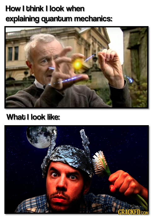 How I think I look when explaining quantum mechanics: What I look like: CRACKED.COM
