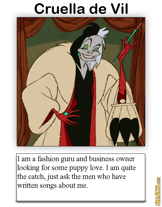 Cruella de Vil I am a fashion guru and business owner looking for some puppy love. I am quite the catch, just ask the men who have written songs about