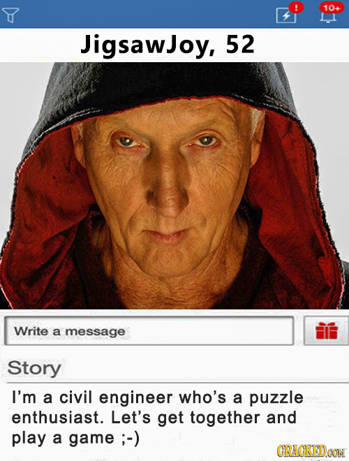 10 JigsawJoy, 52 Write a message Story I'm a civil engineer who's a puzzle enthusiast. Let's get together and play a game ; ;-) CRACKEDOON