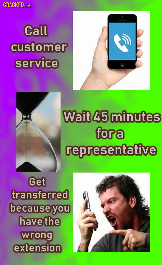 CRACKED C COM Call customer service Wait 45 minutes fora representative Get transferred because you have the wrong extension
