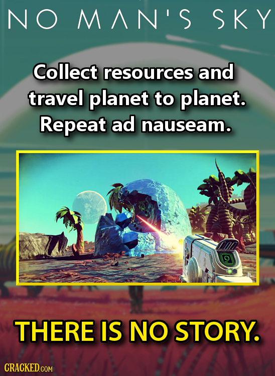 NO MAN'S SKY Collect resources and travel planet to planet. Repeat ad nauseam. THERE IS NO STORY. CRACKED.COM 