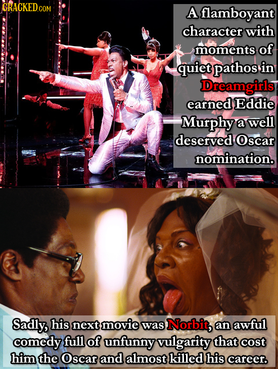 CRACKED.COM A flamboyant character with moments of quiet pathos in Dreamgirls earned Eddie Murphy a well deserved Oscar nomination. Sadly, his next mo