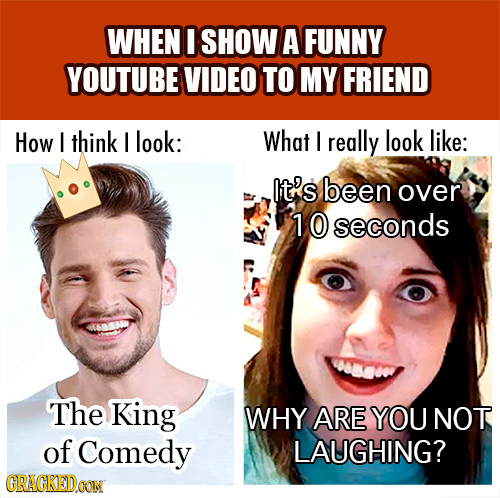 WHEN I SHOW A FUNNY YOUTUBE VIDEO TO MY FRIEND How I think I look: What I really look like: It's been over 10 seconds The King WHY ARE YOU NOT of Come