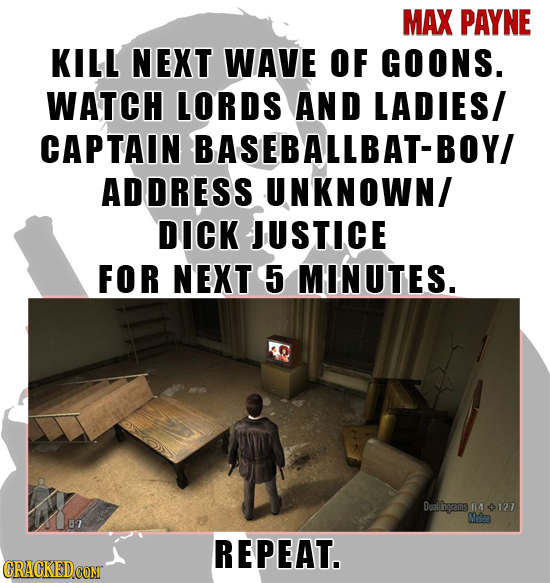 MAX PAYNE KILL NEXT WAVE OF GOONS. WATCH LORDS AND LADIES/ CAPTAIN BASEBALLBAT-BOY/ ADDRESS UNKNOWN/ DICK JUSTICE FOR NEXT 5 MINUTES. alCgrams 64 127 