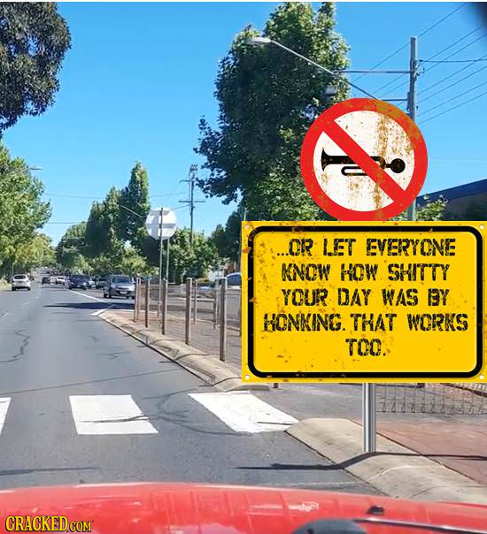 ..CR LET EVERYONE KNCW HOW SHITTY YCUR DAY WAS Y HONKING. THAT WORKS TCO. CRACKED COM