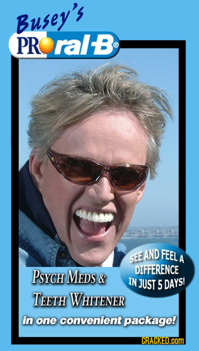 Busey's PR ralB AND FEEL SEE A PSYCH DIFFERENCE MEDs & IN JUST 5 DAYS! TEETH WHITENER in one convenient package! CRACKED.COM