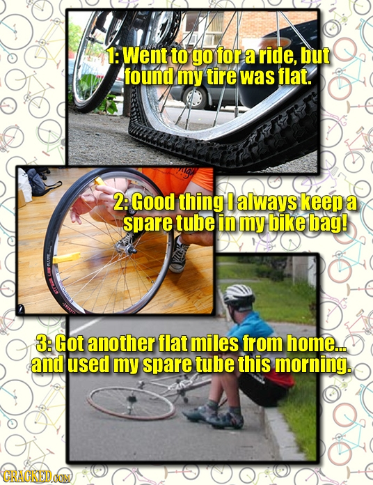 1: Went to go for a ride, but found my tire was flat. 2: Good thing 0 always keep a spare tube in my bike bag! 3: Got another flat miles from home.. a