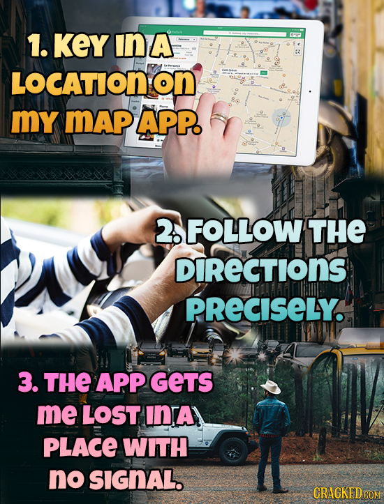 1. KEYINA orm 2 LOCATIONON my mAp APP. 2. FOLLOW THE DIRECTIONS PRECISELY. 3. THE APP GETS me LOST INTA PLACE WITH no SIGNAL. CRACKEDCO