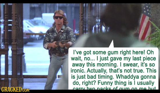 I've got some gum right here! Oh wait, no... I just gave my last piece away this morning. I swear, it's So ironic. Actually, that's not true. This is