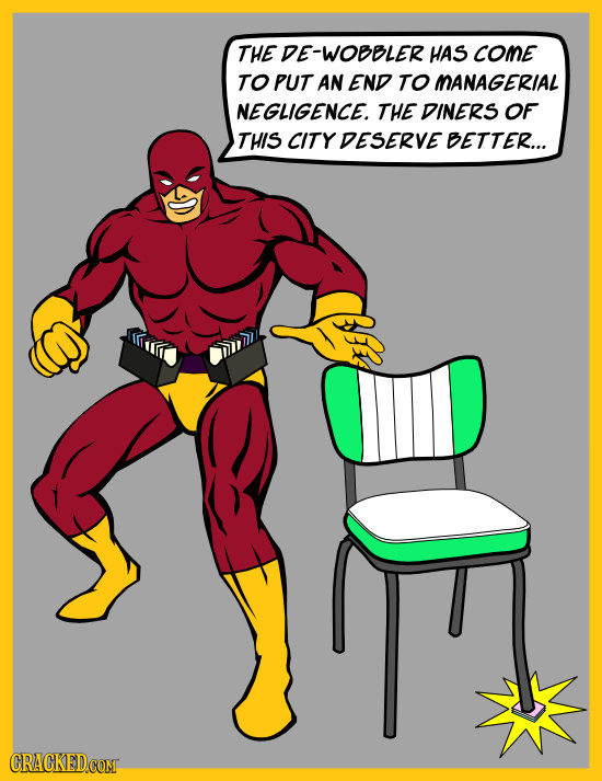 THE DE-WOBBLER HAS COME TO PUT AN END TO MANAGERIAL NEGLIGENCE. THE DINERS OF THIS CITY DESERVE BETTER...