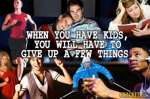 WHEN YOU HAVE KIDS, YOU WILL HAVE TO GIVE UP A FEW THINGS CRACKED COM