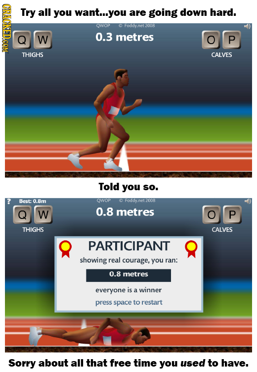 GRAGKEDCOM Try all you want...you are going down hard. QWOP Foddy.n net 2008 W 0.3 metres O P THIGHS CALVES Told you sO. Best: 0.8m QWOP Foddy.net 200