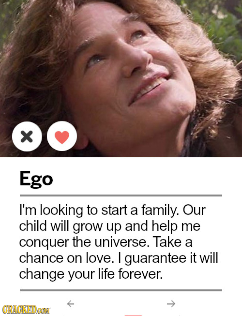 *O Ego I'm looking to start a family. Our child will grow up and help me conquer the universe. Take a chance on love. I guarantee it will change your